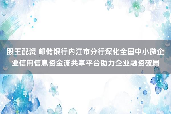 股王配资 邮储银行内江市分行深化全国中小微企业信用信息资金流共享平台助力企业融资破局