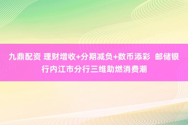 九鼎配资 理财增收+分期减负+数币添彩  邮储银行内江市分行三维助燃消费潮