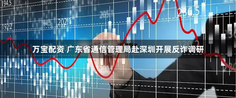 万宝配资 广东省通信管理局赴深圳开展反诈调研