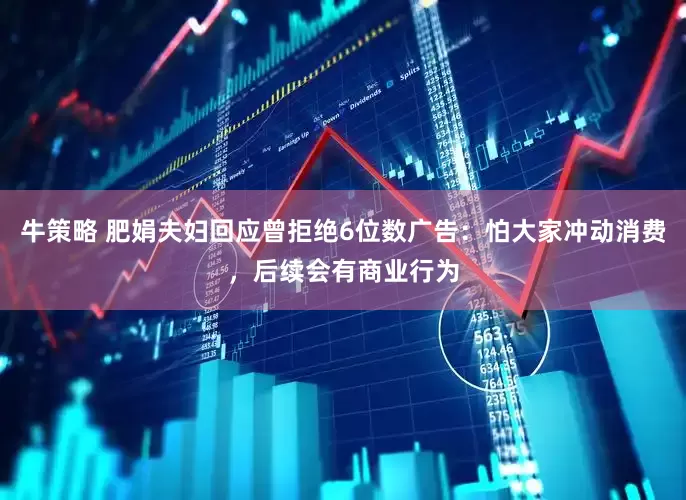 牛策略 肥娟夫妇回应曾拒绝6位数广告：怕大家冲动消费，后续会有商业行为