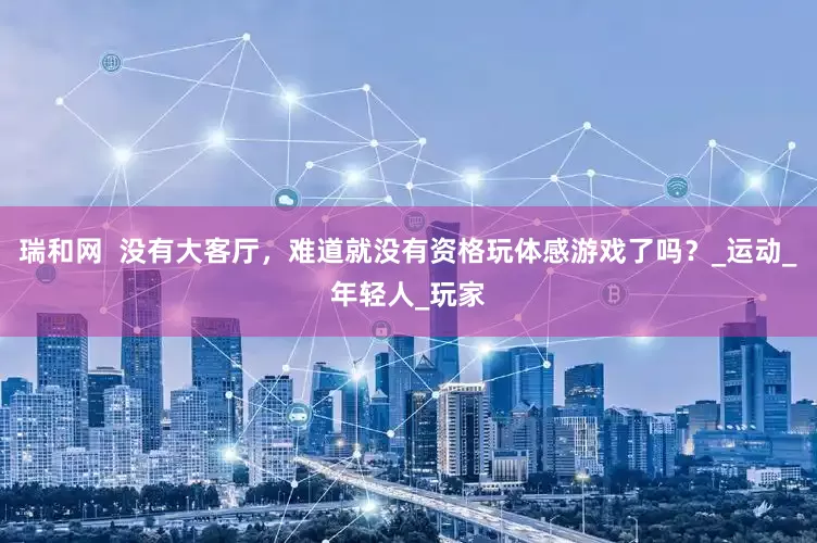 瑞和网  没有大客厅，难道就没有资格玩体感游戏了吗？_运动_年轻人_玩家