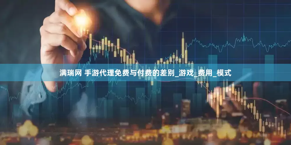 满瑞网 手游代理免费与付费的差别_游戏_费用_模式