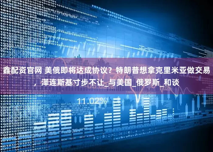 鑫配资官网 美俄即将达成协议？特朗普想拿克里米亚做交易，泽连斯基寸步不让_与美国_俄罗斯_和谈