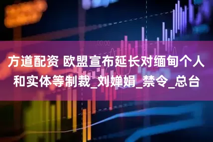 方道配资 欧盟宣布延长对缅甸个人和实体等制裁_刘婵娟_禁令_总台