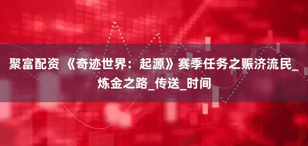 聚富配资 《奇迹世界：起源》赛季任务之赈济流民_炼金之路_传送_时间
