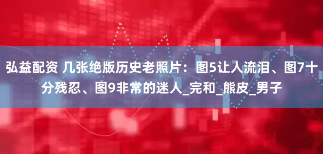 弘益配资 几张绝版历史老照片：图5让人流泪、图7十分残忍、图9非常的迷人_完和_熊皮_男子