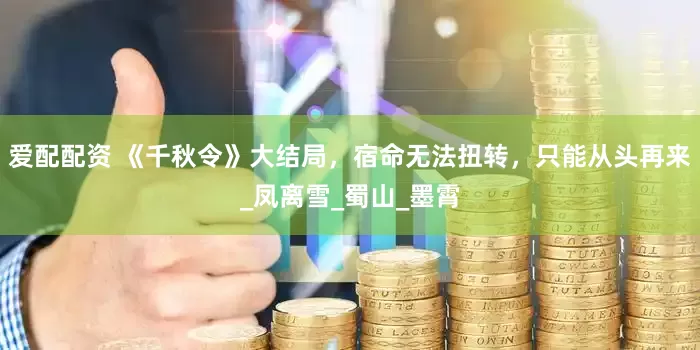 爱配配资 《千秋令》大结局，宿命无法扭转，只能从头再来_凤离雪_蜀山_墨霄