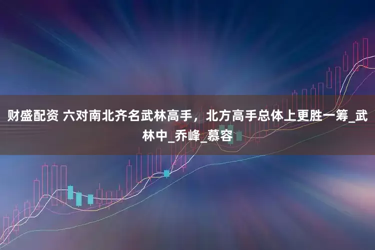 财盛配资 六对南北齐名武林高手，北方高手总体上更胜一筹_武林中_乔峰_慕容
