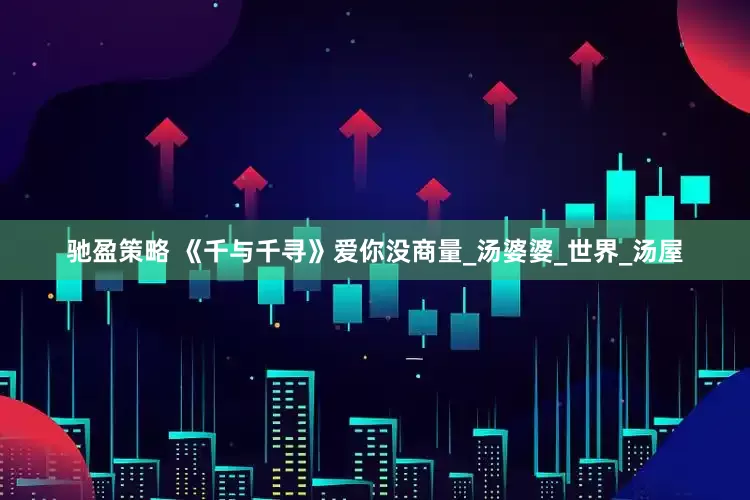 驰盈策略 《千与千寻》爱你没商量_汤婆婆_世界_汤屋
