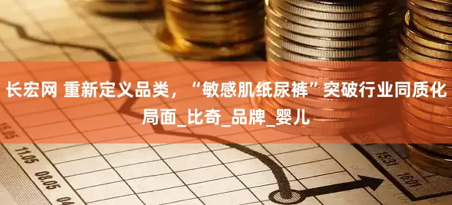 长宏网 重新定义品类，“敏感肌纸尿裤”突破行业同质化局面_比奇_品牌_婴儿