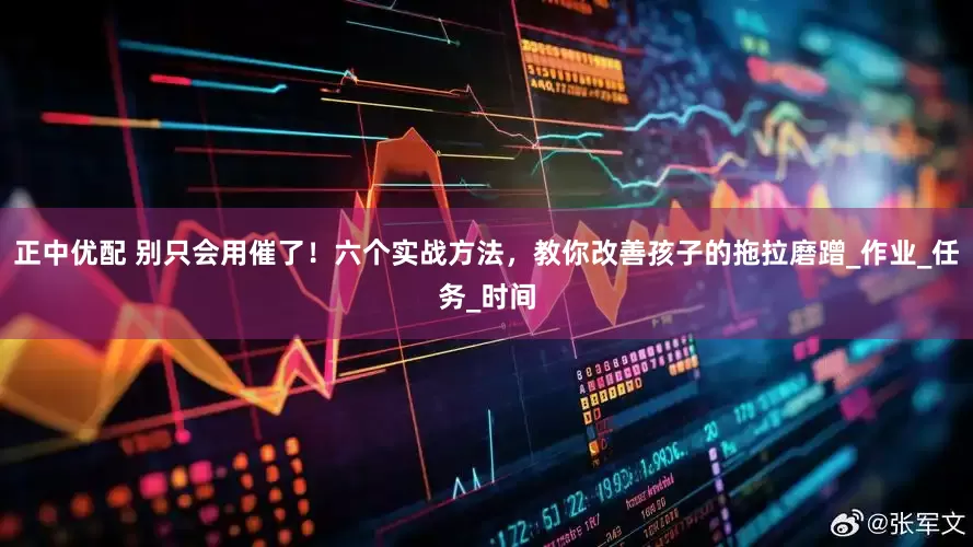 正中优配 别只会用催了！六个实战方法，教你改善孩子的拖拉磨蹭_作业_任务_时间