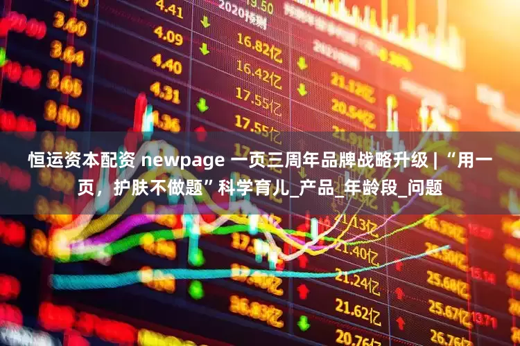 恒运资本配资 newpage 一页三周年品牌战略升级 | “用一页，护肤不做题”科学育儿_产品_年龄段_问题