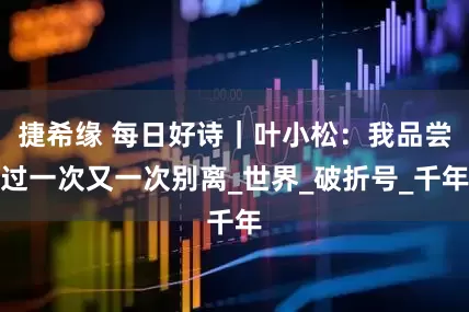捷希缘 每日好诗｜叶小松：我品尝过一次又一次别离_世界_破折号_千年