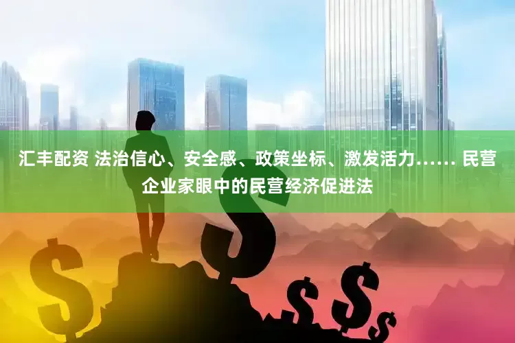 汇丰配资 法治信心、安全感、政策坐标、激发活力…… 民营企业家眼中的民营经济促进法
