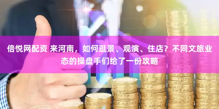 倍悦网配资 来河南，如何逛景、观演、住店？不同文旅业态的操盘手们给了一份攻略
