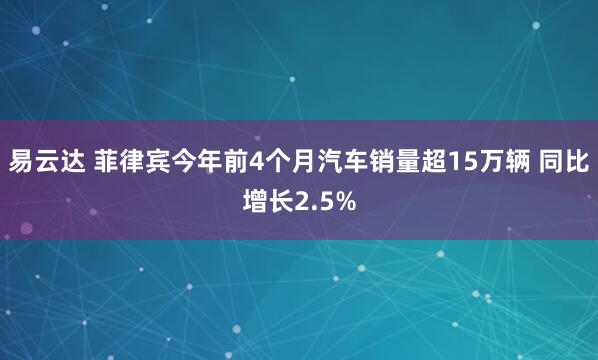 易云达 菲律宾今年前4个月汽车销量超15万辆 同比增长2.5%