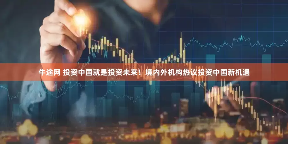 牛途网 投资中国就是投资未来！境内外机构热议投资中国新机遇