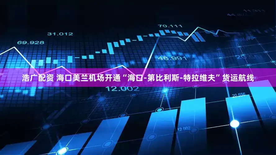 浩广配资 海口美兰机场开通“海口-第比利斯-特拉维夫”货运航线