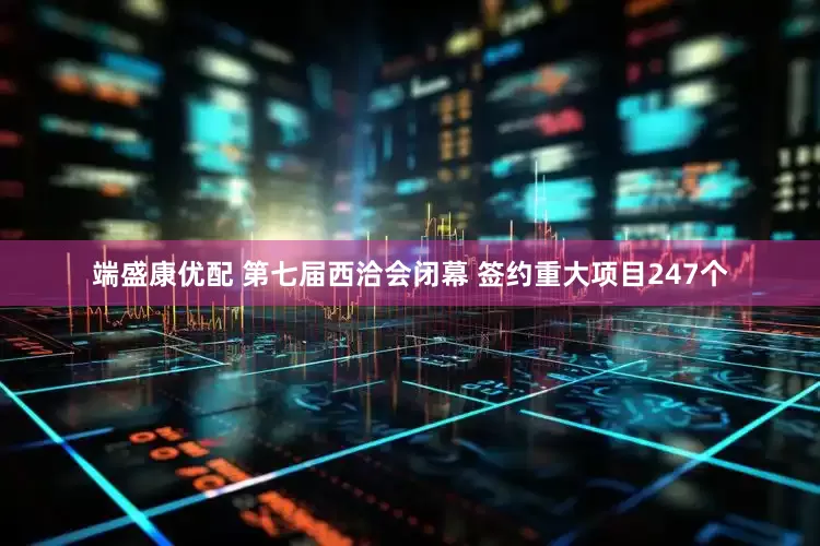 端盛康优配 第七届西洽会闭幕 签约重大项目247个