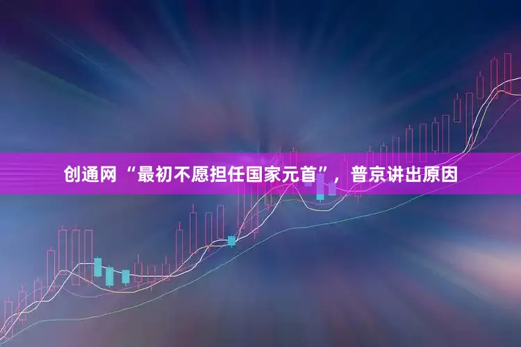 创通网 “最初不愿担任国家元首”，普京讲出原因