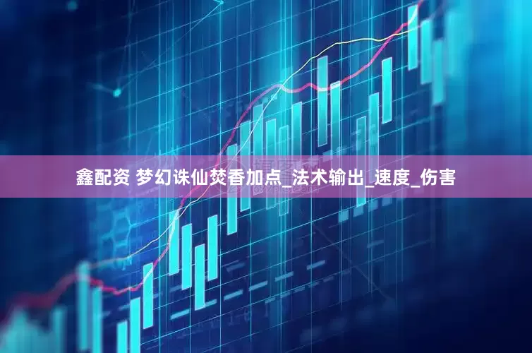 鑫配资 梦幻诛仙焚香加点_法术输出_速度_伤害