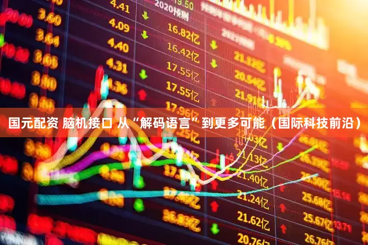国元配资 脑机接口 从“解码语言”到更多可能（国际科技前沿）