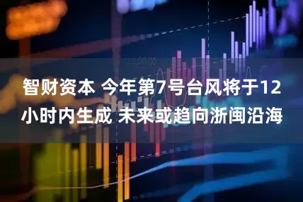 智财资本 今年第7号台风将于12小时内生成 未来或趋向浙闽沿海