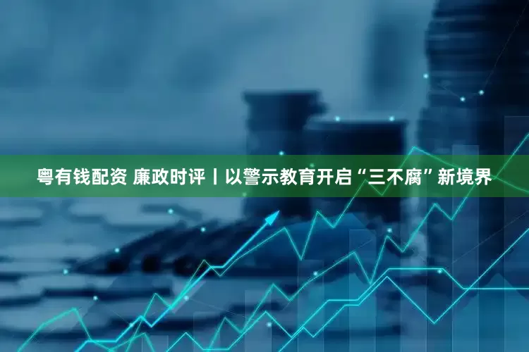 粤有钱配资 廉政时评丨以警示教育开启“三不腐”新境界