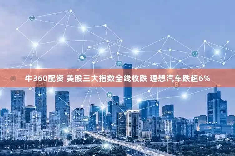 牛360配资 美股三大指数全线收跌 理想汽车跌超6%