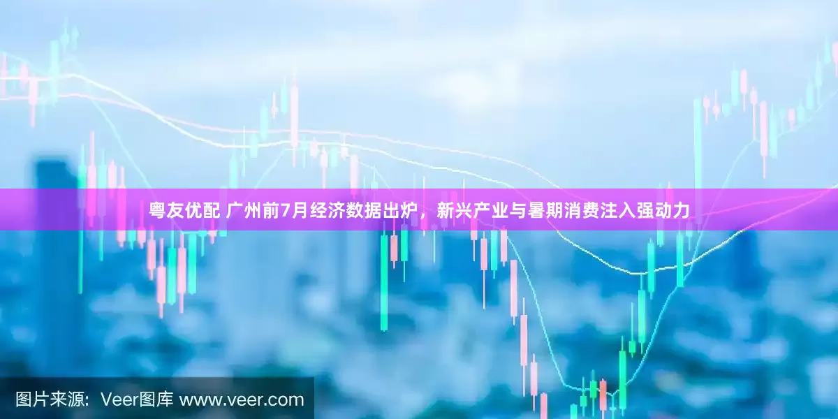 粤友优配 广州前7月经济数据出炉，新兴产业与暑期消费注入强动力