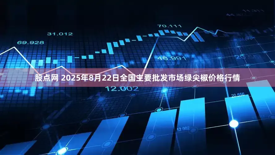 股点网 2025年8月22日全国主要批发市场绿尖椒价格行情