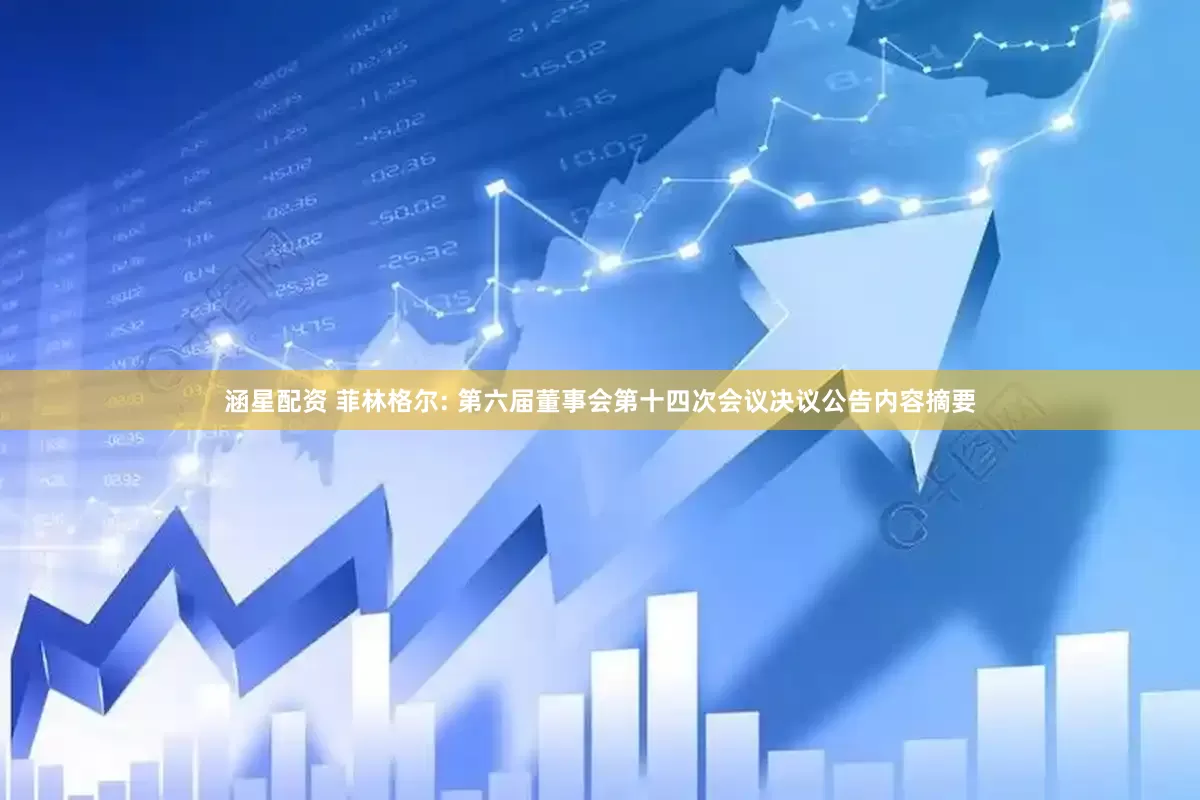 涵星配资 菲林格尔: 第六届董事会第十四次会议决议公告内容摘要