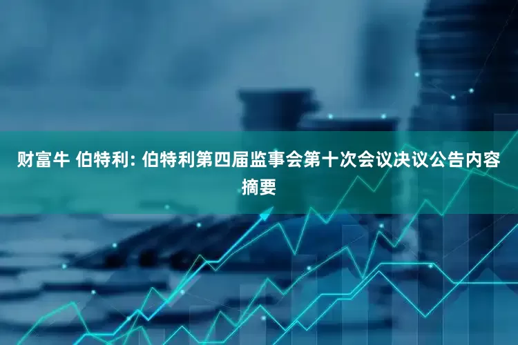 财富牛 伯特利: 伯特利第四届监事会第十次会议决议公告内容摘要