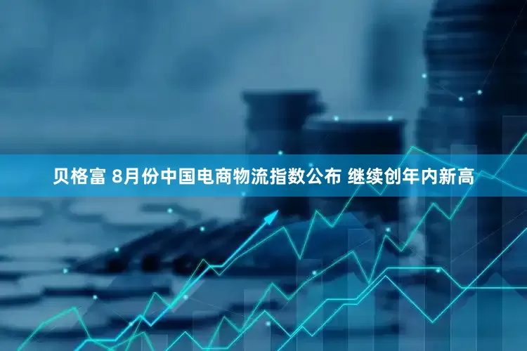 贝格富 8月份中国电商物流指数公布 继续创年内新高