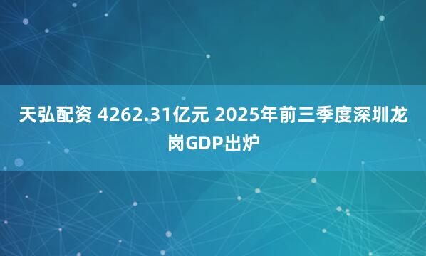 天弘配资 4262.31亿元 2025年前三季度深圳龙岗GDP出炉