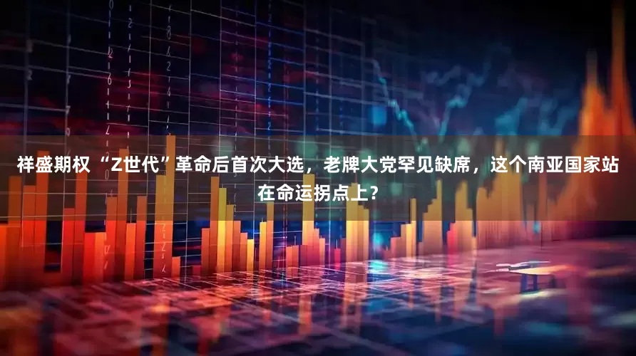 祥盛期权 “Z世代”革命后首次大选，老牌大党罕见缺席，这个南亚国家站在命运拐点上？