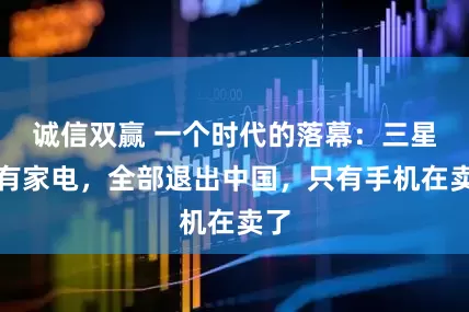诚信双赢 一个时代的落幕：三星所有家电，全部退出中国，只有手机在卖了