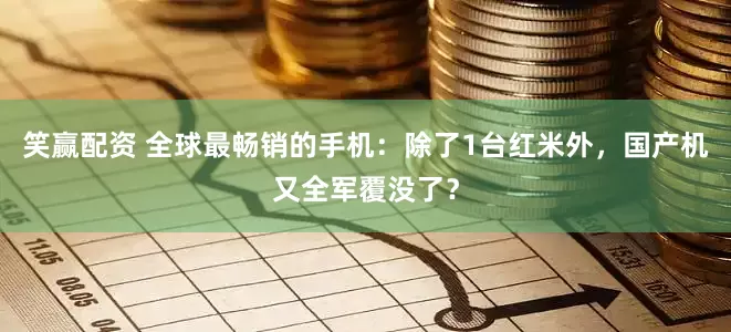 笑赢配资 全球最畅销的手机：除了1台红米外，国产机又全军覆没了？